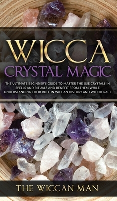 Wicca Crystal Magic: The Ultimate Beginner's Guide To Master the Use Crystals in spells and rituals and benefit from them while understandi by The Wiccan Man