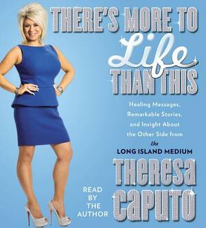 There's More to Life Than This: Healing Messages, Remarkable Stories, and Insight about the Other Side from the Long Island Medium by Theresa Caputo