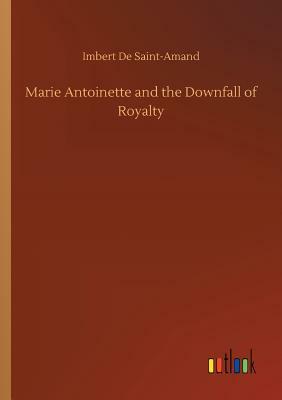 Marie Antoinette and the Downfall of Royalty by Imbert De Saint-Amand