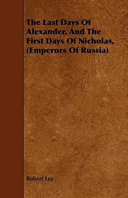 The Last Days of Alexander, and the First Days of Nicholas, (Emperors of Russia) by Robert Lee