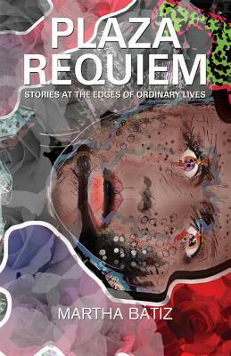 Plaza Requiem: Stories at the Edge of Ordinary Lives by Martha Batiz