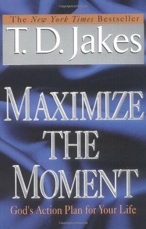 Maximize the Moment: God's Action Plan for Your Life by T.D. Jakes