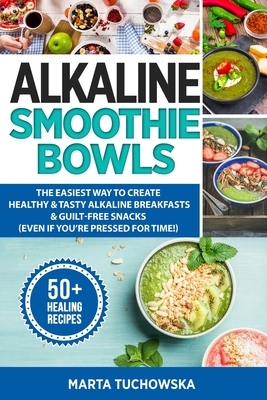 Alkaline Smoothie Bowls: The Easiest Way to Create Healthy & Tasty Alkaline Breakfasts & Guilt-Free Snacks(even if you're pressed for time!) by Marta Tuchowska