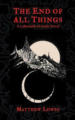 The End of All Things: A Labyrinth of Souls Novel by Matthew Lowes