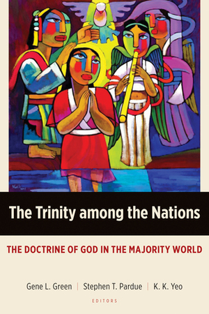 The Trinity among the Nations: The Doctrine of God in the Majority World by Randy Woodley, Gene L. Green, Stephen T. Pardue, Khiok-Khng Yeo