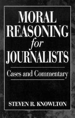 Moral Reasoning for Journalists: Cases and Commentary by Steven Knowlton