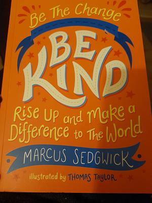 Be the Change: Be Kind: Rise Up and Make a Difference to the World by Marcus Sedgwick