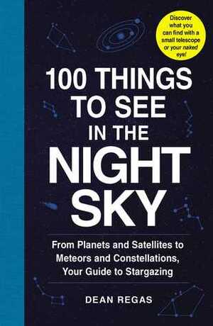 100 Things to See in the Night Sky: From Planets and Satellites to Meteors and Constellations, Your Guide to Stargazing by Dean Regas