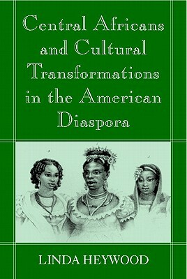 Central Africans and Cultural Transformations in the American Diaspora by Linda M. Heywood