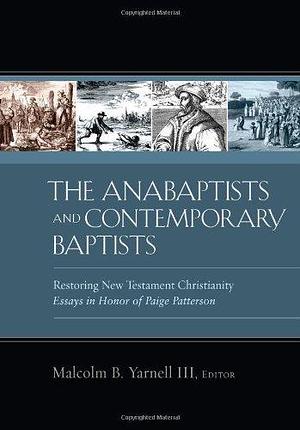 The Anabaptists and Contemporary Baptists: Restoring New Testament Christianity : Essays in Honor of Paige Patterson by Malcolm B. Yarnell