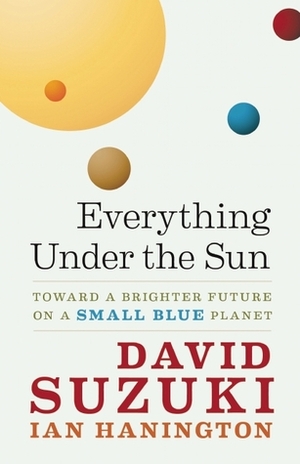 Everything Under the Sun: Toward a Brighter Future on a Small Blue Planet by Ian Hanington, David Suzuki