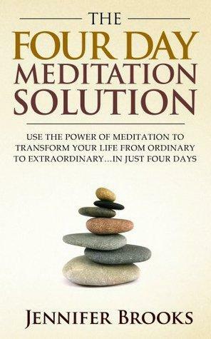 The Four Day Meditation Solution - Use the Power of Meditation to Transform Your Life from Ordinary to Extraordinary ... In Just Four Days by Jennifer Brooks