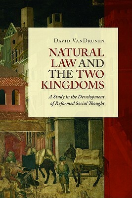Natural Law and the Two Kingdoms: A Study in the Development of Reformed Social Thought by David Vandrunen