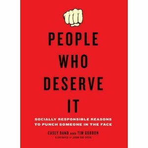 People Who Deserve It: Socially Responsible Reasons to Punch Someone in the Face by Casey Rand, Tim Gordon