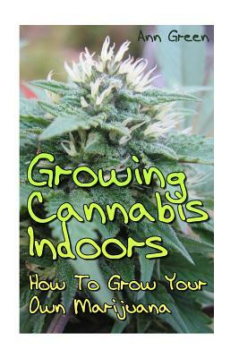 Growing Cannabis Indoors: How To Grow Your Own Marijuana: (Cannabis Cultivation, Medical Cannabis) by Ann Green