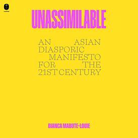 Unassimilable: An Asian Diasporic Manifesto for the Twenty-First Century by Bianca Mabute-Louie