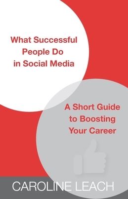 What Successful People Do in Social Media: A Short Guide to Boosting Your Career by Caroline Leach