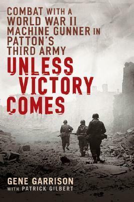Unless Victory Comes: Combat with a World War II Machine Gunner in Patton's Third Army by Patrick Gilbert, Gene Garrison