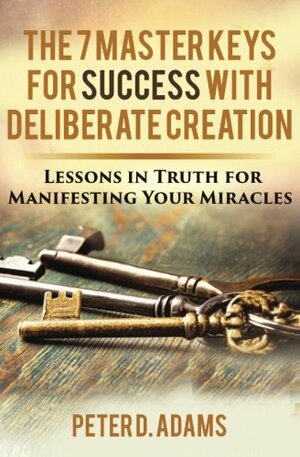 The 7 Master Keys for Success with Deliberate Creation: Lesson in Truth for Manifesting Miracles: Volume 2 by Peter D. Adams