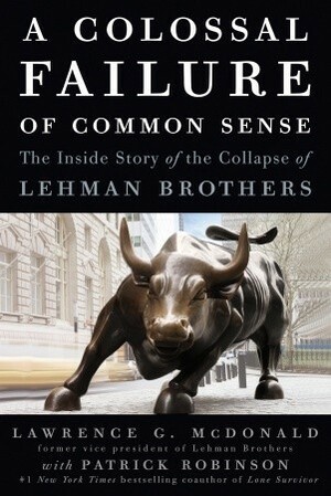 A Colossal Failure of Common Sense: The Inside Story of the Collapse of Lehman Brothers by Lawrence G. McDonald, Patrick Robinson