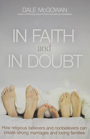 In Faith and in Doubt: How Religious Believers and Nonbelievers Can Create Strong Marriages and Loving Families by Dale McGowan