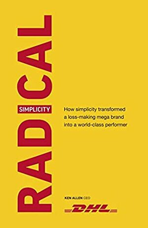 Radical Simplicity: How Ken Allen turned DHL from a failing company into a global success story by Ken Allen