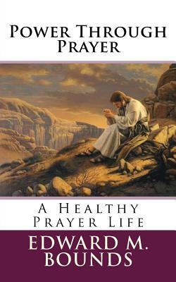 Power Through Prayer: A Healthy Prayer Life by E.M. Bounds, Edward D. Andrews