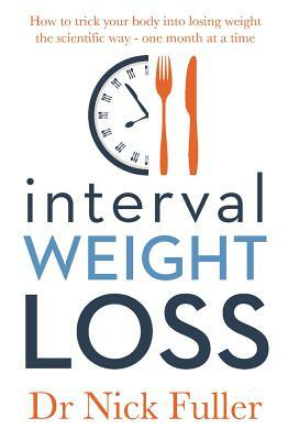 Interval Weight Loss: How to Trick Your Body Into Losing Weight the Scientific Way - One Month at a Time by Nick Fuller