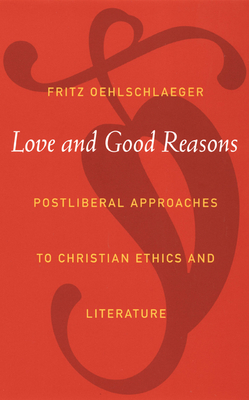 Love and Good Reasons: Postliberal Approaches to Christian Ethics and Literature by Fritz Oehlschlaeger