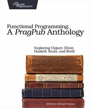 Functional Programming: A PragPub Anthology: Exploring Clojure, Elixir, Haskell, Scala, and Swift by Michael Swaine