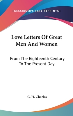 Love Letters of Great Men and Women: From the Eighteenth Century to the Present Day by C.H. Charles