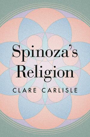 Spinoza's Religion: A New Reading of the Ethics by Clare Carlisle