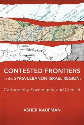 Contested Frontiers in the Syria-Lebanon-Israel Region: Cartography, Sovereignty, and Conflict by Asher Kaufman