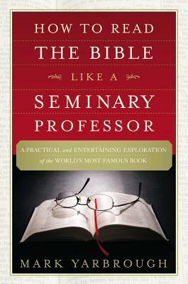 How to Read the Bible Like a Seminary Professor: A Practical and Entertaining Exploration of the World's Most Famous Book by Mark Yarbrough