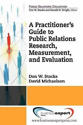 A Practioner's Guide to Public Relations Research, Measurement and Evaluation by Don W. Stacks, David Michaelson