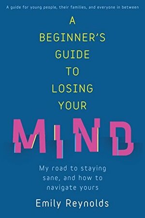 A Beginner's Guide to Losing Your Mind: My road to staying sane, and how to navigate yours by Emily Reynolds