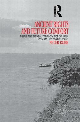 Ancient Rights and Future Comfort: Bihar, the Bengal Tenancy Act of 1885, and British Rule in India by Peter Robb