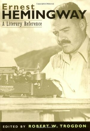 Ernest Hemingway: A Literary Reference by Robert W. Trogdon