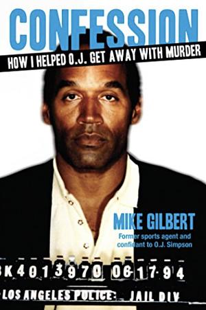 How I Helped O.J. Get Away With Murder: The Shocking Inside Story of Violence, Loyalty, Regret, and Remorse by Mike Gilbert