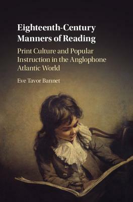 Eighteenth-Century Manners of Reading: Print Culture and Popular Instruction in the Anglophone Atlantic World by Eve Tavor Bannet