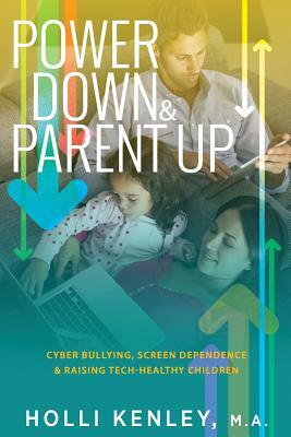 Power Down & Parent Up!: Cyber Bullying, Screen Dependence & Raising Tech-Healthy Children by Holli Kenley