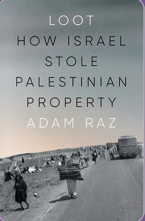 Loot: How Israel Stole Palestinian Property by Adam Raz