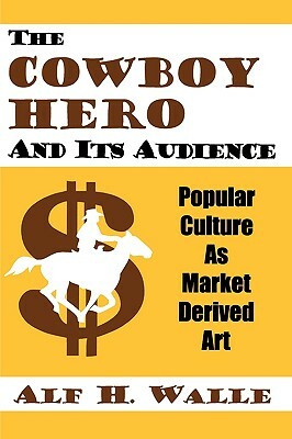 The Cowboy Hero and Its Audience: Popular Culture as Market Derived Art by Alf H. Walle