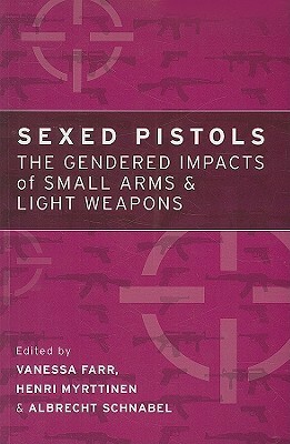 Sexed Pistols: The Gendered Impacts of Small Arms and Light Weapons by Albrecht Schnabel, Henri Myrttinen, Vanessa Farr