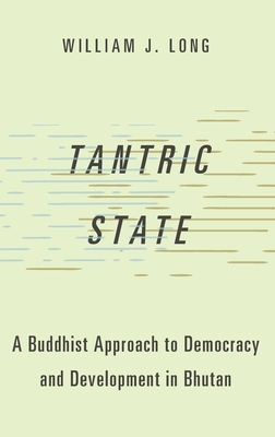 Tantric State: A Buddhist Approach to Democracy and Development in Bhutan by William J. Long