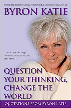 Question Your Thinking, Change The World: Quotations from Byron Katie by Byron Katie