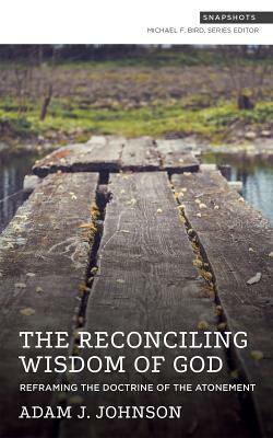 The Reconciling Wisdom of God: Reframing the Doctrine of the Atonement by Adam J. Johnson