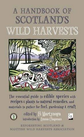 A Handbook of Scotland's Wild Harvests: The Essential Guide to Edible Species with Recipes & Plants for Natural Remedies, and Materials to Gather for Fuel, Gardening & Craft by Fi Martynoga, Emma Chapman