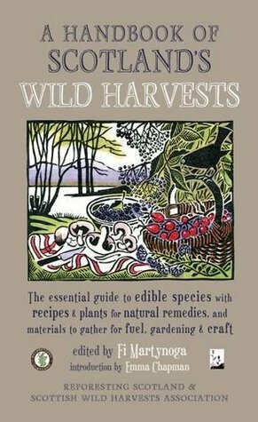 A Handbook of Scotland's Wild Harvests: The Essential Guide to Edible Species with Recipes & Plants for Natural Remedies, and Materials to Gather for Fuel, Gardening & Craft by Fi Martynoga, Emma Chapman