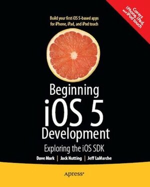 Beginning iOS 5 Development: Exploring the iOS SDK by Jack Nutting, Jeff LaMarche, Dave Mark